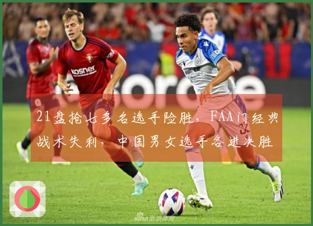 21盘抢七多名选手险胜，FAA门经典战术失利，中国男女选手各进决胜轮