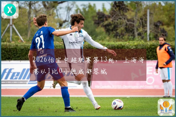 2026怡宝中超联赛第13轮，上海海港以1比0小胜成都蓉城