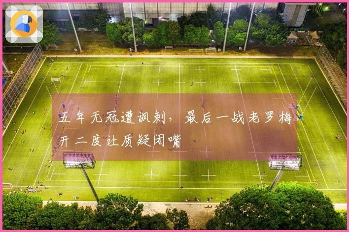 五年无冠遭讽刺，最后一战老罗梅开二度让质疑闭嘴