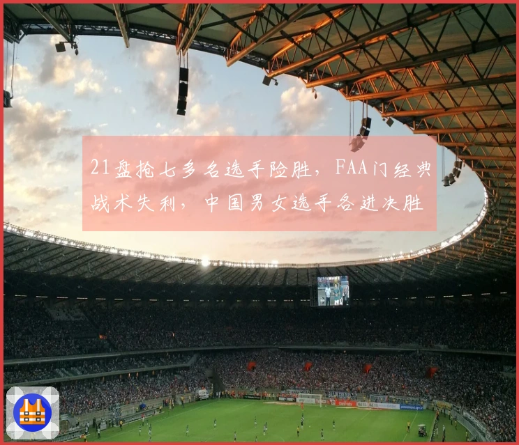 21盘抢七多名选手险胜，FAA门经典战术失利，中国男女选手各进决胜轮