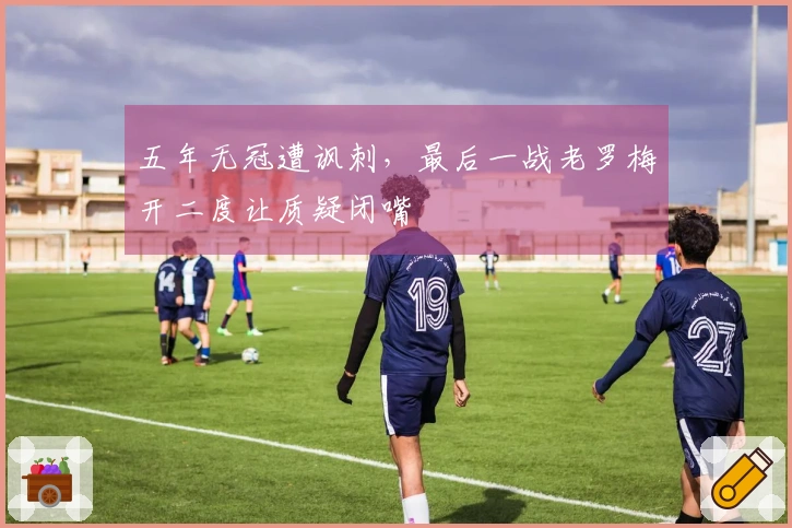 五年无冠遭讽刺，最后一战老罗梅开二度让质疑闭嘴